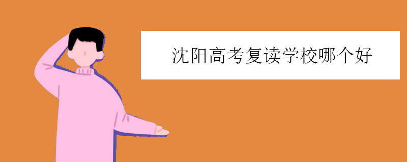 沈阳高考复读学校哪个好？三大实力学校推荐