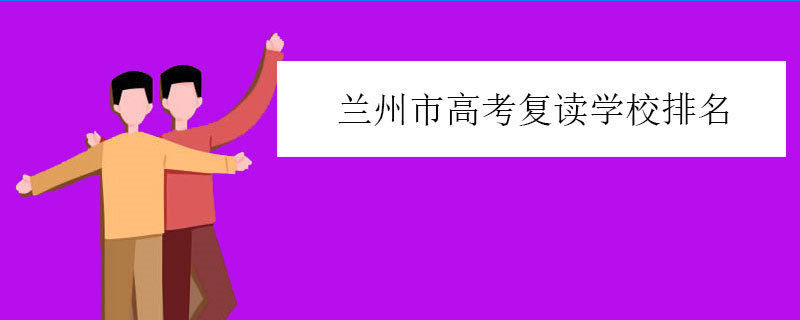 兰州市高考复读学校排名，复读机构排行榜