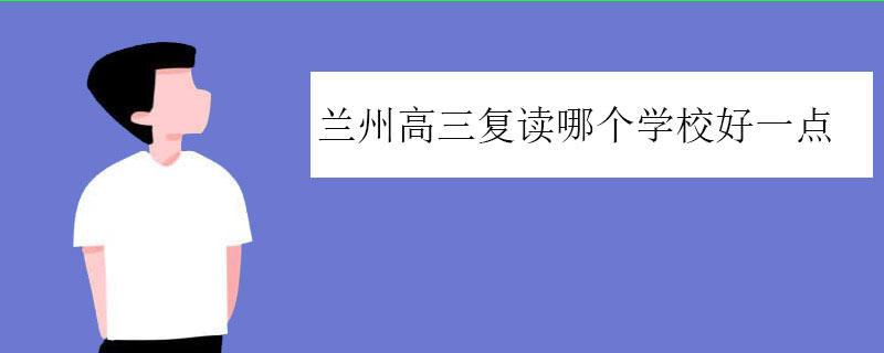 兰州高三复读哪个学校好一点？三大正规高复机构推荐