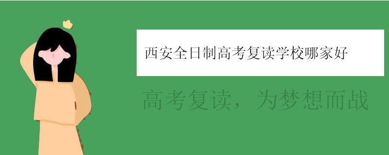 西安全日制高考复读学校哪家好，正规高复学校推荐