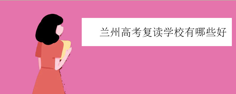 兰州高考复读学校有哪些好，四大高复学校推荐