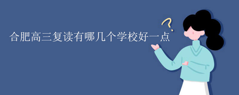 合肥高三复读哪个学校好一点？考试辅导学校推荐