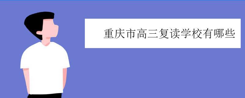 重庆市高三复读学校有哪些，可以复读高三的学校推荐