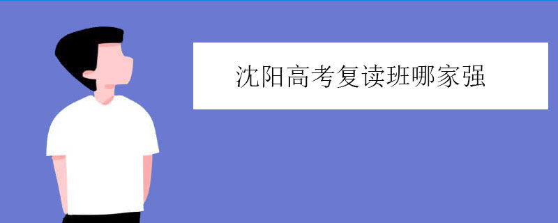 沈阳高考复读班哪家强？好的复读学校推荐