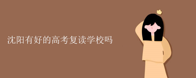 沈阳有好的高考复读学校吗？教学质量卓越的学校推荐