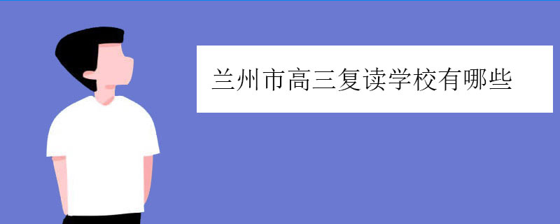 兰州市高三复读学校有哪些？好的复读学校推荐
