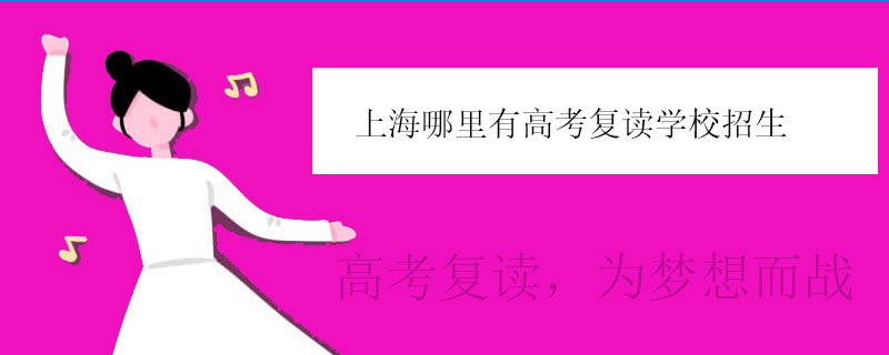 上海哪里有高考复读学校招生？口碑好的高复班推荐