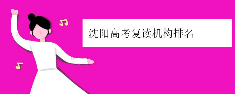 沈阳高考复读机构排名（沈阳高考复读学校排行榜）