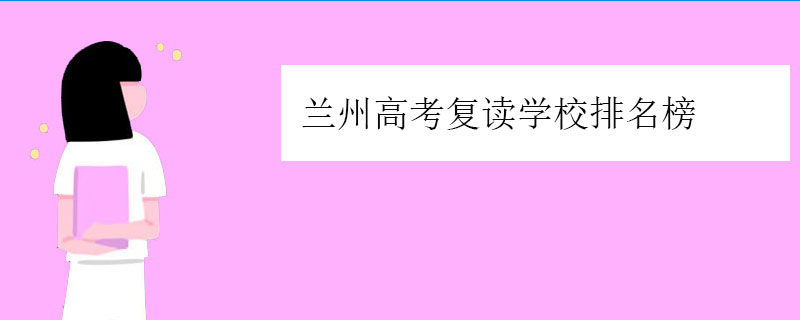 兰州高考复读学校排名榜（兰州高三复读学校排行榜）