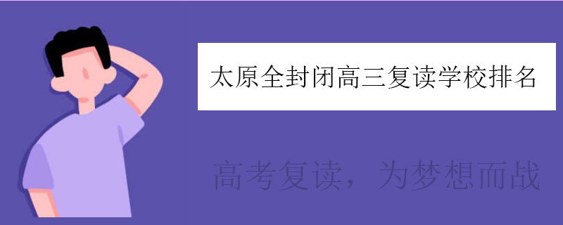 太原全封闭高三复读学校排名，高三复读机构排行榜一览表