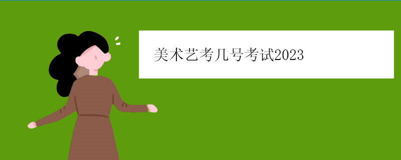 美术艺考几号考试2023（美术艺考考试时间安排）